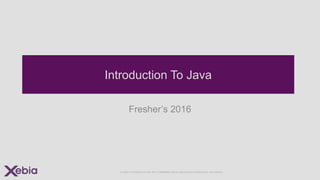 © Xebia IT Architects Pvt Ltd. 2014. Confidential: Not for Reproduction & Distribution. www.xebia.in
Introduction To Java
Fresher’s 2016
 