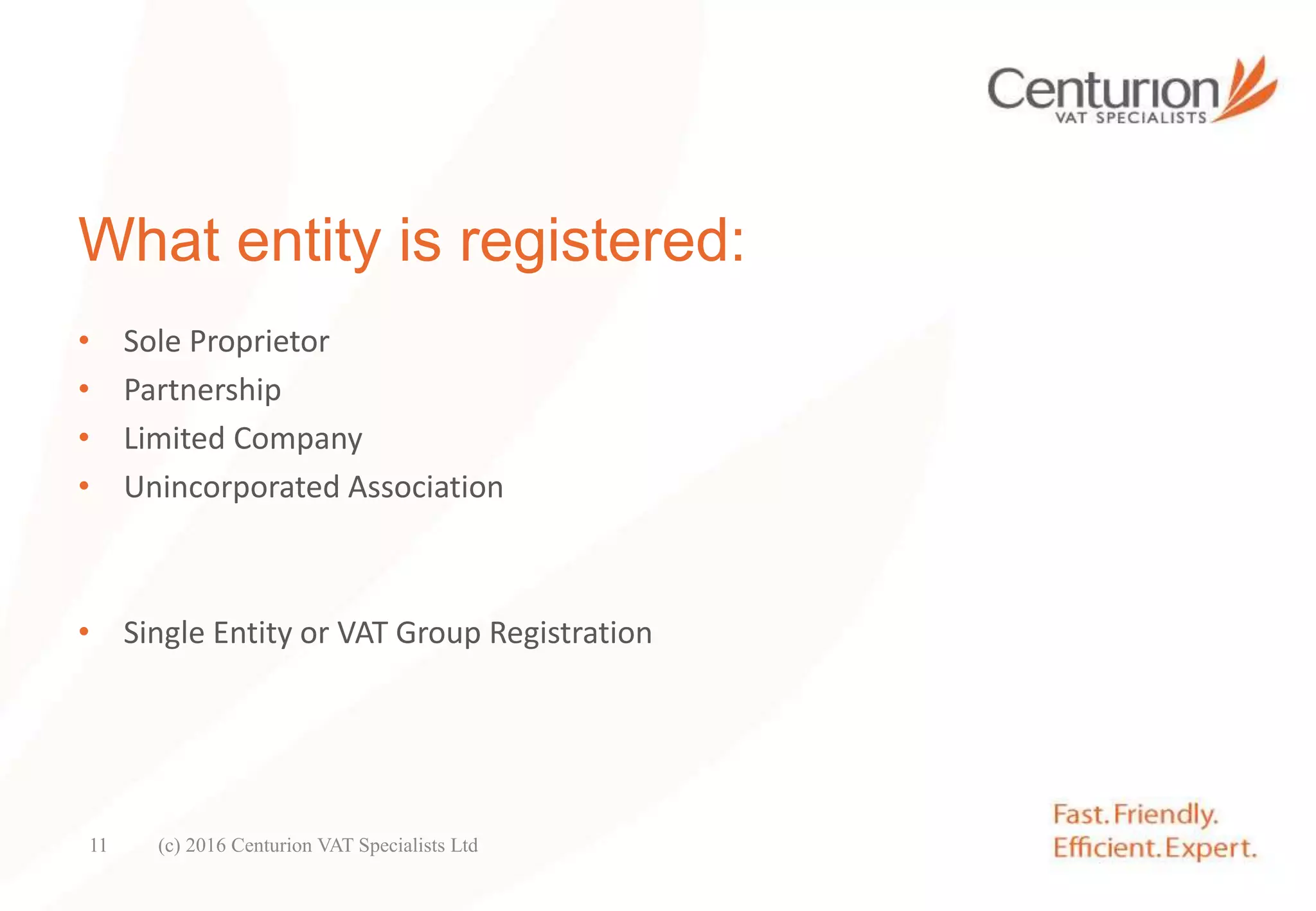 What entity is registered:
• Sole Proprietor
• Partnership
• Limited Company
• Unincorporated Association
• Single Entity or VAT Group Registration
(c) 2016 Centurion VAT Specialists Ltd11
 