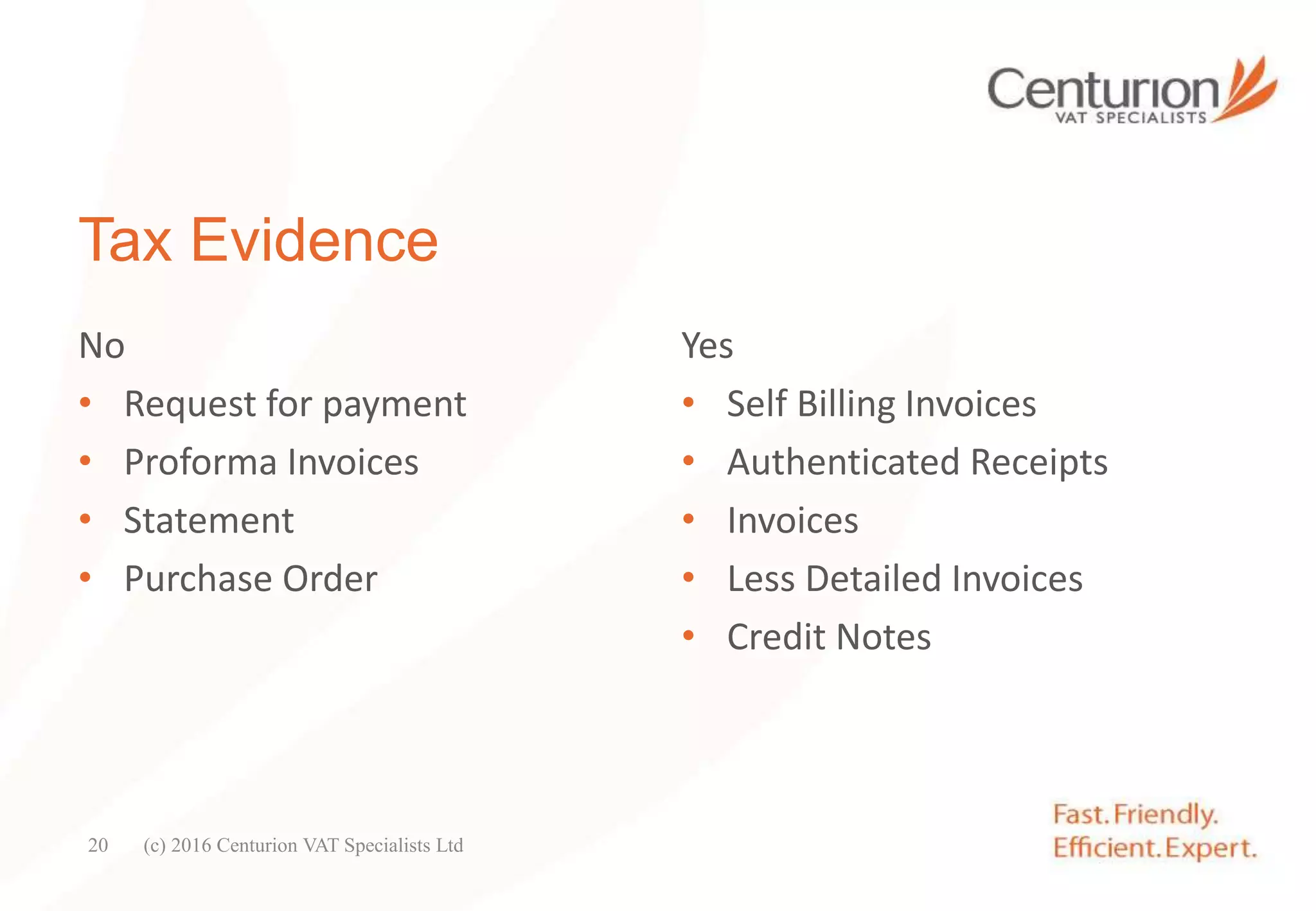 Tax Evidence
No
• Request for payment
• Proforma Invoices
• Statement
• Purchase Order
Yes
• Self Billing Invoices
• Authenticated Receipts
• Invoices
• Less Detailed Invoices
• Credit Notes
(c) 2016 Centurion VAT Specialists Ltd20
 