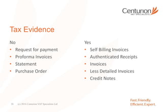 Tax Evidence
No
• Request for payment
• Proforma Invoices
• Statement
• Purchase Order
Yes
• Self Billing Invoices
• Authenticated Receipts
• Invoices
• Less Detailed Invoices
• Credit Notes
(c) 2016 Centurion VAT Specialists Ltd20
 