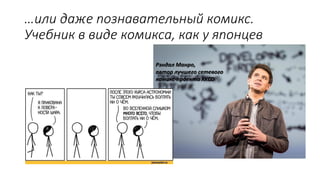 …или даже познавательный комикс.
Учебник в виде комикса, как у японцев
Рэндал Манро,
автор лучшего сетевого
комикс-проекта XKCD
 
