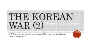 2.2 To what extent was the Korean War more of a civil war
than a proxy war?
 