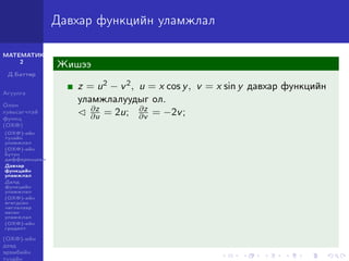 МАТЕМАТИК-
2
Д.Баттөр
Агуулга
Олон
хувьсагчтай
функц
(ОХФ)
(ОХФ)-ийн
тухайн
уламжлал
(ОХФ)-ийн
бүтэн
дифференциал
Давхар
функцийн
уламжлал
Далд
функцийн
уламжлал
(ОХФ)-ийн
өгөгдсөн
чиглэлээр
авсан
уламжлал
(ОХФ)-ийн
градент
(ОХФ)-ийн
дээд
эрэмбийн
тухайн
Давхар функцийн уламжлал
Жишээ
z = u2 − v2, u = x cos y, v = x sin y давхар функцийн
уламжлалуудыг ол.
∂z
∂u = 2u; ∂z
∂v = −2v;
 