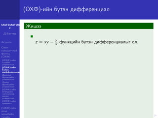 МАТЕМАТИК-
2
Д.Баттөр
Агуулга
Олон
хувьсагчтай
функц
(ОХФ)
(ОХФ)-ийн
тухайн
уламжлал
(ОХФ)-ийн
бүтэн
дифференциал
Давхар
функцийн
уламжлал
Далд
функцийн
уламжлал
(ОХФ)-ийн
өгөгдсөн
чиглэлээр
авсан
уламжлал
(ОХФ)-ийн
градент
(ОХФ)-ийн
дээд
эрэмбийн
тухайн
(ОХФ)-ийн бүтэн дифференциал
Жишээ
z = xy − y
x функцийн бүтэн дифференциалыг ол.
 
