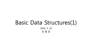 Basic Data Structures(1)
2016. 3. 19
장 홍 준
 
