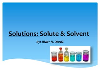 Solutions: Solute & Solvent
By: JINKY N. ORAIZ
 