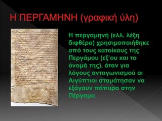 Η περγαμηνή (ελλ. λέξη
διφθέρα) χρησιμοποιήθηκε
από τους κατοίκους της
Περγάμου (εξ’ου και το
όνομά της), όταν για
λόγους ανταγωνισμού οι
Αιγύπτιοι σταμάτησαν να
εξάγουν πάπυρο στην
Πέργαμο.
 