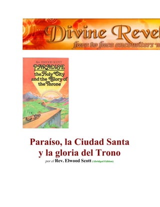Revelaciones Divinas Inicio Todos los idiomas
Paraíso, la Ciudad Santa
y la gloria del Trono
por el Rev. Elwood Scott (Abridged Edition)
 