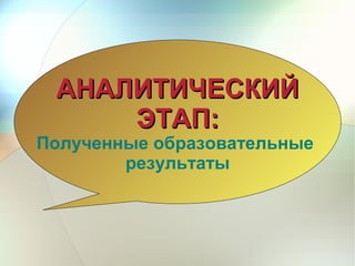 АНАЛИТИЧЕСКИЙАНАЛИТИЧЕСКИЙ
ЭТАП:ЭТАП:
Полученные образовательные
результаты
 