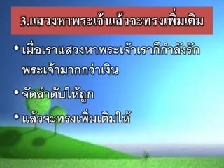 3.แสวงหาพระเจ้าแล้วจะทรงเพิ่มเติม
•เมื่อเรำแสวงหำพระเจ้ำเรำก็กำลังรัก
พระเจ้ำมำกกว่ำเงิน
•จัดลำดับให้ถูก
•แล้วจะทรงเพิ่มเติมให้
 