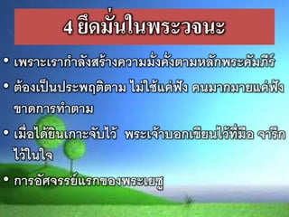 4 ยึดมั่นในพระวจนะ
• เพรำะเรำกำลังสร้ำงควำมมั่งคั่งตำมหลักพระคัมีรร
• ต้องเป็นประพฤติตำม ไม่ใช้แค่ฟัง คนมำกมำยแค่ฟัง
ขำดกำรทำตำม
• เมื่อได้ยินเกำะจับไว้ พระเจ้ำบอกเขรยนไว้ทร่มือ จำรึก
ไว้ในใจ
• กำรอัศจรรยแรกของพระเยซู
 