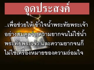 จุดประสงค์
..เพื่อช่วยให้เข้ำใจน้ำพระทัยพระเจ้ำ
อย่ำงสมดุลว่ำ ควำมยำกจนไม่ใช่น้ำ
พระทัยพระเจ้ำ และควำมยำกจนก็
ไม่ใช่เครื่องหมำยของควำมถ่อมใจ
 