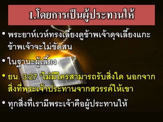 1.โดยการเป็นผู้ประทานให้
• พระยำหเวหทรงเลร้ยงดูข้ำพเจ้ำดุจเลร้ยงแกะ
ข้ำพเจ้ำจะไม่ขัดสน
• ในฐำนะผู้เลร้ยง
• ยน. 3:27 “ไม่มรใครสำมำรถรับสิ่งใด นอกจำก
สิ่งทร่พระเจ้ำประทำนจำกสวรรคให้เขำ
• ทุกสิ่งทร่เรำมรพระเจ้ำคือผู้ประทำนให้
 