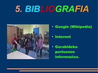 5. BIBLIOGRAFIA
●
Google (Wikipedia)
●
Internet
●
Gorabideko
pertsonen
informazioa.
 