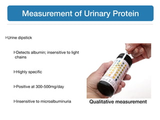 Urine dipstick

!
Detects albumin; insensitive to light
chains

!
Highly speciﬁc

!
Positive at 300-500mg/day

!
Insensitive to microalbuminuria
Measurement of Urinary Protein
Qualitative measurement
 