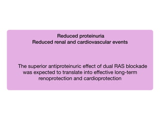 Reduced proteinuria
Reduced renal and cardiovascular events 

!
!
!
!
The superior antiproteinuric eﬀect of dual RAS blockade
was expected to translate into eﬀective long-term
renoprotection and cardioprotection

 