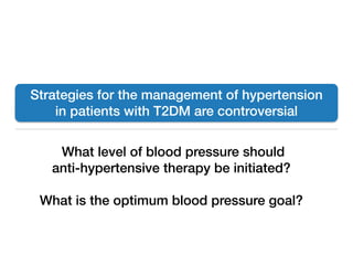 What level of blood pressure should
anti-hypertensive therapy be initiated?
What is the optimum blood pressure goal?
Strategies for the management of hypertension
in patients with T2DM are controversial
 
