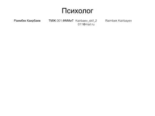 Психолог
Раимбек Каирбаев -301,ТМЖ ФММиТ Kairbaev_skif_2
011@mail.ru
Raimbek Kairbayev