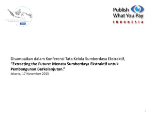 1
Disampaikan dalam Konferensi Tata Kelola Sumberdaya Ekstraktif,
“Extracting the Future: Menata Sumberdaya Ekstraktif untuk
Pembangunan Berkelanjutan.”
Jakarta, 17 November 2015
 