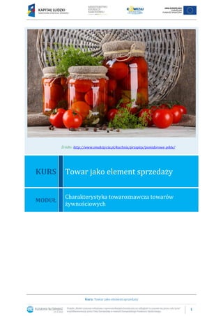 1
Kurs: Towar jako element sprzedaży
Źródło: http://www.smakizycia.pl/kuchnia/przepisy/pomidorowe-pikle/
KURS Towar jako element sprzedaży
MODUŁ
Charakterystyka towaroznawcza towarów
żywnościowych
 