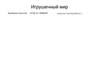 Игрушечный мир
Еркебулан Сагынтай -301,ЕТжБ ФФМиИТ erkebulan-sagintaev@mail.ru
 