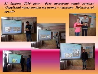 31 березня 2016 року було проведено усний журнал
«Зарубіжні письменники та поети – лауреати Нобелівської
премії»
 