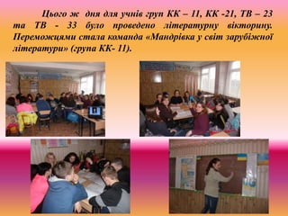 Цього ж дня для учнів груп КК – 11, КК -21, ТВ – 23
та ТВ - 33 було проведено літературну вікторину.
Переможцями стала команда «Мандрівка у світ зарубіжної
літератури» (група КК- 11).
 