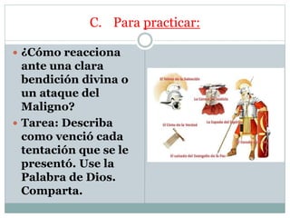 C. Para practicar:
¿Cómo reacciona
ante una clara
bendición divina o
un ataque del
Maligno?
Tarea: Describa
como venció cada
tentación que se le
presentó. Use la
Palabra de Dios.
Comparta.