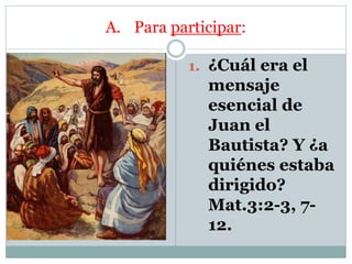A. Para participar:
1. ¿Cuál era el
mensaje
esencial de
Juan el
Bautista? Y ¿a
quiénes estaba
dirigido?
Mat.3:2-3, 7-
12.
