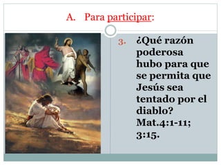 A. Para participar:
3. ¿Qué razón
poderosa
hubo para que
se permita que
Jesús sea
tentado por el
diablo?
Mat.4:1-11;
3:15.