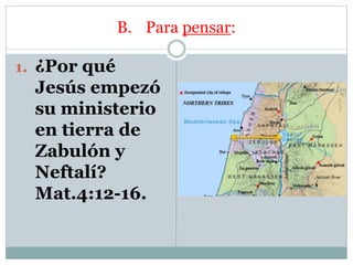 B. Para pensar:
1. ¿Por qué
Jesús empezó
su ministerio
en tierra de
Zabulón y
Neftalí?
Mat.4:12-16.