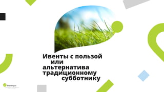 Ивенты с пользой
или
альтернатива
традиционному
субботнику
 