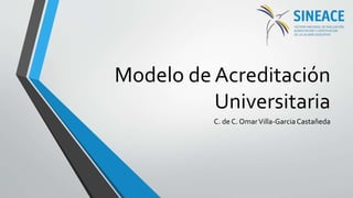 Modelo de Acreditación
Universitaria
C. de C. OmarVilla-GarciaCastañeda
 
