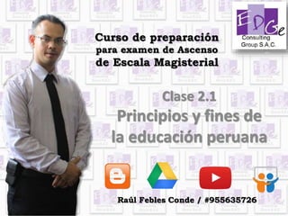 Curso de preparación
para examen de Ascenso
de Escala Magisterial
Clase 2.1
Principios y fines de
la educación peruana
Raúl Febles Conde / #955635726
 