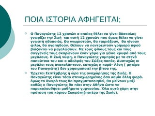 ΠΟΙΑ ΙΣΤΟΡΙΑ ΑΦΗΓΕΙΤΑΙ;
 Ο Παναγιώτης 12 χρονών ο οποίος θέλει να γίνει δάσκαλος
γνωρίζει την Ζωή και αυτή 12 χρονών που όμως θέλει να γίνει
γνωστή ηθοποιός. Θα γνωριστούν, θα ταιριάξουν, θα γίνουν
φίλοι, θα αγαπηθούν. Θέλουν να παντρευτούν γρήγορα αφού
βιάζονται να μεγαλώσουν. Με τους φίλους τους και τους
συγγενείς τους σκαρώνουν έναν γάμο για γέλια κρυφά από τους
μεγάλους. Η Ζωή νύφη, ο Παναγιώτης γαμπρός με τα στενά
παπούτσια του και ο αδελφός του Σώζος παπάς. Δυστυχώς οι
μεγάλοι τους ανακαλύπτουν, ευτυχώς η κυρά- Λένη ( μητέρα
του Παναγιώτη) δεν χρησιμοποιεί την βίτσα της.
 Έρχεται Σεπτέμβρης η ώρα της αναχώρησης της Ζωής. Ο
Παναγιώτης είναι τόσο στενοχωρημένος όσο καμία άλλη φορά.
όμως το όνειρό τους θα πραγματοποιηθεί, θα μείνουν μαζί
καθώς ο Παναγιώτης θα πάει στην Αθήνα ώστε να
παρακολουθήσει μαθήματα γυμνασίου. Όλα αυτά χάρη στην
πρόταση του κύριου Σωκράτη(πατέρα της Ζωής).
 
