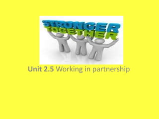 Unit 2.5 Working in partnership
 
