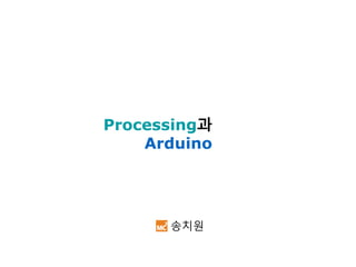 Processing과
Arduino
송치원
 