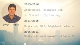 2015-2016
Абак-Пресс, highload web
+ fintech, p2p lending
2011-2015
Eastwind, R&D, highload telecom
2006-2011
Eastwind, программист c#/sql, PM
CTO, PMP
 