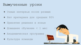 ● Очные интервью после резюме
● Нет критериев для средних 80%
● Принятие решения в конце
● Домашнее обучение < 1 мес
● Академическая программа
● Культура команды
Вымученные уроки
 