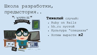 Школа разработки,
предыстория..
Тяжелый случай:
● Ruby on Rails
● hh.ru пустой
● Культура “спецназа”
● Хотим вырасти x2
 