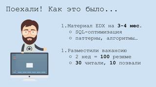 Поехали! Как это было...
1.Материал EDX на 3-4 мес.
○ SQL-оптимизация
○ паттерны, алгоритмы…
1.Разместили вакансию
○ 2 нед = 100 резюме
○ 30 читали, 10 позвали
 