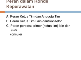 Peran dalam Ronde
Keperawatan
A. Peran Ketua Tim dan Anggota Tim
B. Peran Ketua Tim Lain dan/Konselor
C. Peran perawat primer (ketua tim) lain dan
atau
konsuler
 