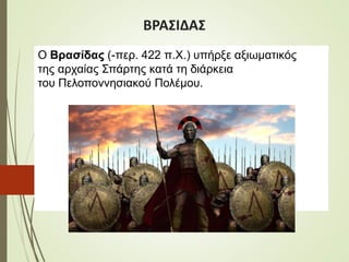 ΒΡΑΣΙΔΑΣ
Ο Βρασίδας (-περ. 422 π.Χ.) υπήρξε αξιωματικός
της αρχαίας Σπάρτης κατά τη διάρκεια
του Πελοποννησιακού Πολέμου.
 