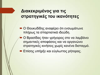 Διακεκριμένος για τις
στρατηγικές του ικανότητες
 Ο Θουκυδίδης αναφέρει ότι ενσωμάτωνε
πλήρως τα σπαρτιατικά ιδεώδη.
 Ο ...