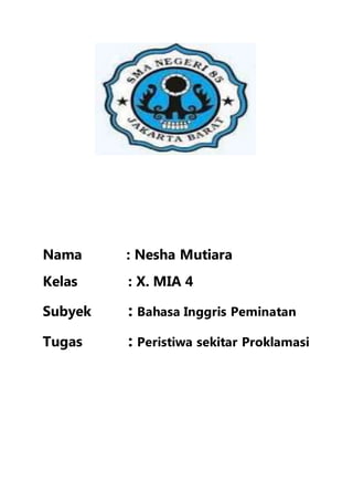 Nama : Nesha Mutiara
Kelas : X. MIA 4
Subyek : Bahasa Inggris Peminatan
Tugas : Peristiwa sekitar Proklamasi
 