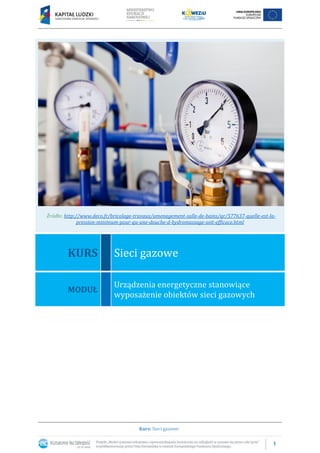 1
Kurs: Sieci gazowe
Źródło: http://www.deco.fr/bricolage-travaux/amenagement-salle-de-bains/qr/577637-quelle-est-la-
pression-minimum-pour-qu-une-douche-d-hydromassage-soit-efficace.html
KURS Sieci gazowe
MODUŁ
Urządzenia energetyczne stanowiące
wyposażenie obiektów sieci gazowych
 