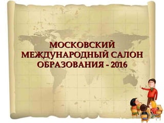 МОСКОВСКИЙМОСКОВСКИЙ
МЕЖДУНАРОДНЫЙ САЛОНМЕЖДУНАРОДНЫЙ САЛОН
ОБРАЗОВАНИЯ - 2016ОБРАЗОВАНИЯ - 2016
 