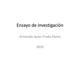 Ensayo de investigación
Armando Javier Prado Flores
2016
 