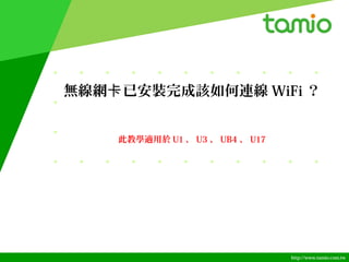 http://www.tamio.com.tw
無線網 已安裝完成該如何連線卡 WiFi ？
此教學適用於 U1 、 U3 、 UB4 、 U17
 