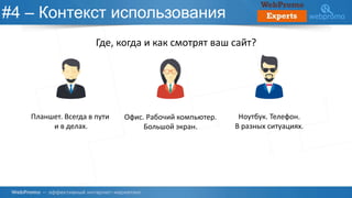 #4 – Контекст использования
Где, когда и как смотрят ваш сайт?
Планшет. Всегда в пути
и в делах.
Офис. Рабочий компьютер.
Большой экран.
Ноутбук. Телефон.
В разных ситуациях.
 